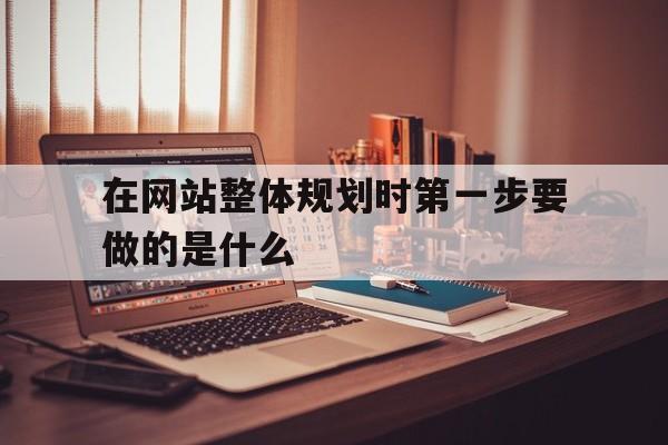 在网站整体规划时第一步要做的是什么(网站整体规划时,第一步),在网站整体规划时第一步要做的是什么(网站整体规划时,第一步),在网站整体规划时第一步要做的是什么,网站建设,做网站,是什么,第1张