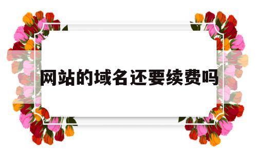 网站的域名还要续费吗(网站的域名每年都要交钱吗?),网站的域名还要续费吗(网站的域名每年都要交钱吗?),网站的域名还要续费吗,信息,营销,html,第1张