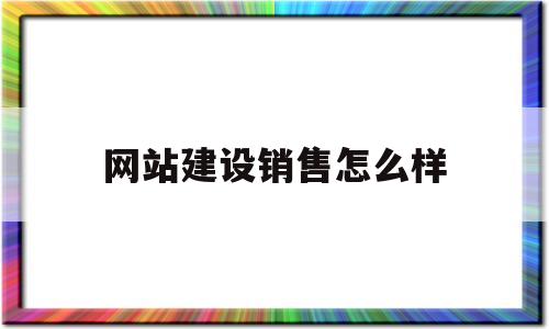 网站建设销售怎么样(网站建设销售话术900句),网站建设销售怎么样(网站建设销售话术900句),网站建设销售怎么样,信息,模板,文章,第1张