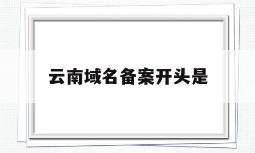 云南域名备案开头是(云南域名备案要多久),云南域名备案开头是(云南域名备案要多久),云南域名备案开头是,信息,免费,企业网站,第1张