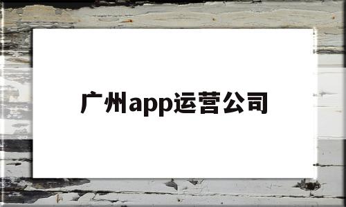 广州app运营公司(广州运营公司哪家好),广州app运营公司(广州运营公司哪家好),广州app运营公司,APP,科技,免费,第1张