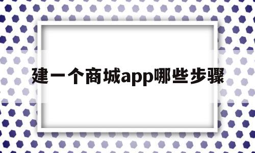建一个商城app哪些步骤(商城app搭建),建一个商城app哪些步骤(商城app搭建),建一个商城app哪些步骤,营销,科技,网站建设,第1张