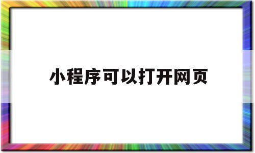 小程序可以打开网页(小程序可以打开网页链接吗),小程序可以打开网页(小程序可以打开网页链接吗),小程序可以打开网页,微信,营销,小程序,第1张