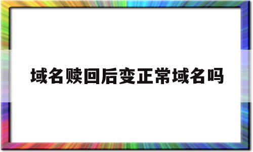 域名赎回后变正常域名吗(域名赎回是什么意思),域名赎回后变正常域名吗(域名赎回是什么意思),域名赎回后变正常域名吗,域名注册,投资,商城,第1张