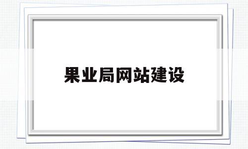 果业局网站建设(县级果业局何去何从),果业局网站建设(县级果业局何去何从),果业局网站建设,网站建设,企业网站,原创,第1张