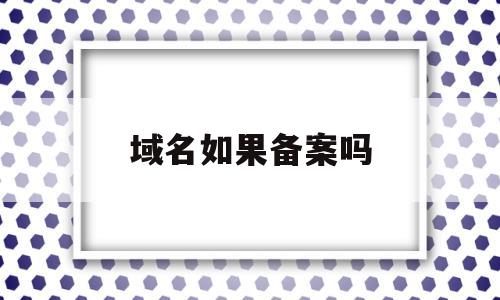 域名如果备案吗(域名备案才能用吗),域名如果备案吗(域名备案才能用吗),域名如果备案吗,信息,百度,网站建设,第1张