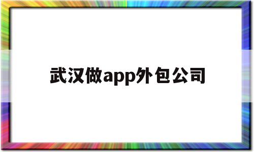 武汉做app外包公司(武汉的外包公司有哪些公司),武汉做app外包公司(武汉的外包公司有哪些公司),武汉做app外包公司,信息,html,APP,第1张