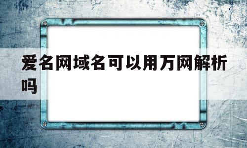 爱名网域名可以用万网解析吗(爱名网域名实名认证),爱名网域名可以用万网解析吗(爱名网域名实名认证),爱名网域名可以用万网解析吗,排名,域名可以,IDC,第1张