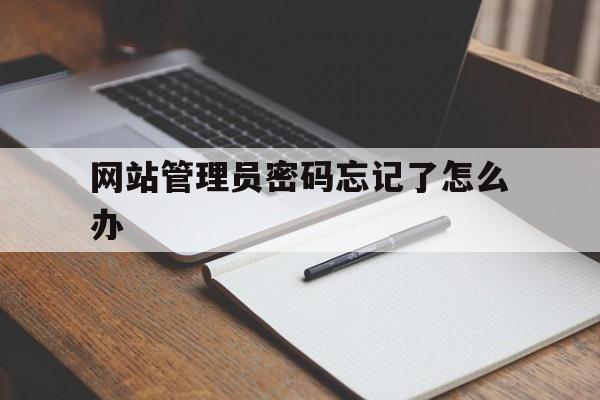 网站管理员密码忘记了怎么办(网站管理员账号密码一般是),网站管理员密码忘记了怎么办(网站管理员账号密码一般是),网站管理员密码忘记了怎么办,第1张
