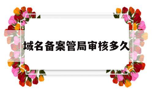 域名备案管局审核多久(域名备案提交管局后大概需要多久),域名备案管局审核多久(域名备案提交管局后大概需要多久),域名备案管局审核多久,第1张