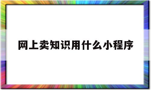 网上卖知识用什么小程序(网上卖知识赚钱),网上卖知识用什么小程序(网上卖知识赚钱),网上卖知识用什么小程序,第1张