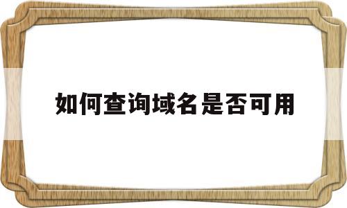 如何查询域名是否可用(如何查询域名是否可用网络),如何查询域名是否可用(如何查询域名是否可用网络),如何查询域名是否可用,第1张