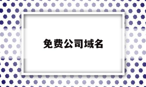 免费公司域名(免费公司域名查询),免费公司域名(免费公司域名查询),免费公司域名,第1张