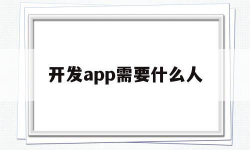 开发app需要什么人(开发app需要做什么),开发app需要什么人(开发app需要做什么),开发app需要什么人,第1张