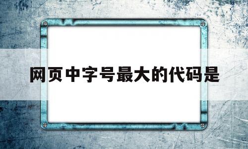 网页中字号最大的代码是(网页字号一般用多大),网页中字号最大的代码是(网页字号一般用多大),网页中字号最大的代码是,第1张