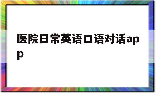 医院日常英语口语对话app(医院英语对话六人),医院日常英语口语对话app(医院英语对话六人),医院日常英语口语对话app,第1张