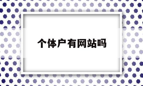 个体户有网站吗(个体工商户开网店吗),个体户有网站吗(个体工商户开网店吗),个体户有网站吗,第1张