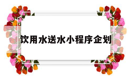 饮用水送水小程序企划(饮用水送水小程序企划怎么写),饮用水送水小程序企划(饮用水送水小程序企划怎么写),饮用水送水小程序企划,第1张