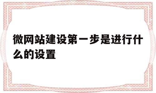 微网站建设第一步是进行什么的设置(如何建立微网站),微网站建设第一步是进行什么的设置(如何建立微网站),微网站建设第一步是进行什么的设置,第1张