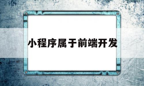 小程序属于前端开发(小程序属于前端开发软件吗),小程序属于前端开发(小程序属于前端开发软件吗),小程序属于前端开发,第1张