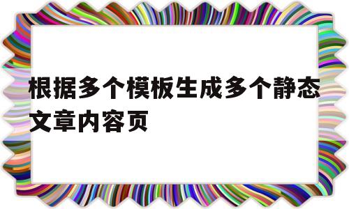 根据多个模板生成多个静态文章内容页(根据多个模板生成多个静态文章内容页面),根据多个模板生成多个静态文章内容页(根据多个模板生成多个静态文章内容页面),根据多个模板生成多个静态文章内容页,第1张