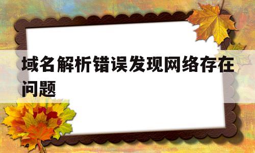 域名解析错误发现网络存在问题(域名解析错误发现网络存在问题怎么处理),域名解析错误发现网络存在问题(域名解析错误发现网络存在问题怎么处理),域名解析错误发现网络存在问题,第1张
