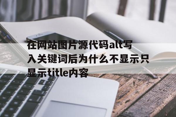 在网站图片源代码alt写入关键词后为什么不显示只显示title内容(网页制作中设置图片alt属性的作用),在网站图片源代码alt写入关键词后为什么不显示只显示title内容(网页制作中设置图片alt属性的作用),在网站图片源代码alt写入关键词后为什么不显示只显示title内容,第1张