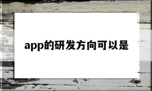 app的研发方向可以是(app的研发过程),app的研发方向可以是(app的研发过程),app的研发方向可以是,第1张