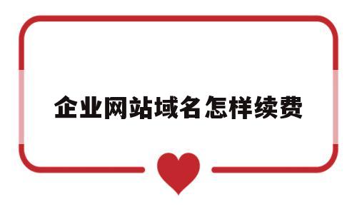 企业网站域名怎样续费(公司网站域名续费一年多少钱),企业网站域名怎样续费(公司网站域名续费一年多少钱),企业网站域名怎样续费,第1张