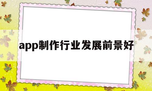 app制作行业发展前景好(app制作平台哪个最好),app制作行业发展前景好(app制作平台哪个最好),app制作行业发展前景好,第1张