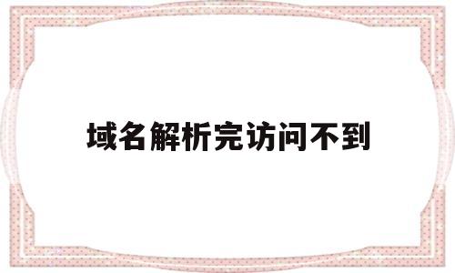 域名解析完访问不到(域名解析了但访问不了),域名解析完访问不到(域名解析了但访问不了),域名解析完访问不到,第1张