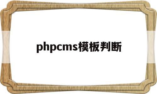 phpcms模板判断(phpcms怎么用),phpcms模板判断(phpcms怎么用),phpcms模板判断,第1张