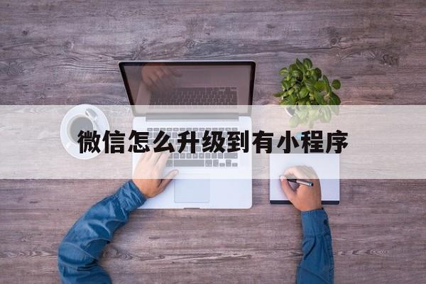 微信怎么升级到有小程序(微信怎么更新小程序版本),微信怎么升级到有小程序(微信怎么更新小程序版本),微信怎么升级到有小程序,第1张
