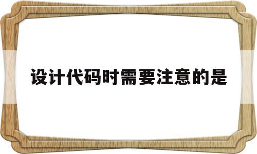 设计代码时需要注意的是(代码设计时要注意的问题有),设计代码时需要注意的是(代码设计时要注意的问题有),设计代码时需要注意的是,第1张