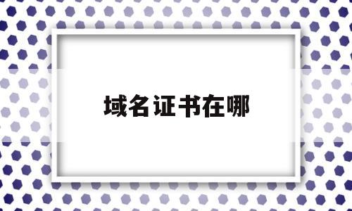 域名证书在哪(域名证书在哪查看),域名证书在哪(域名证书在哪查看),域名证书在哪,第1张