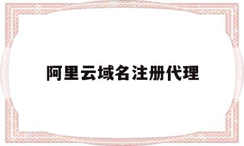 阿里云域名注册代理(阿里云域名注册是什么意思),阿里云域名注册代理,第1张 阿里云域名注册代理(阿里云域名注册是什么意思),阿里云域名注册代理(阿里云域名注册是什么意思),阿里云域名注册代理,第1张