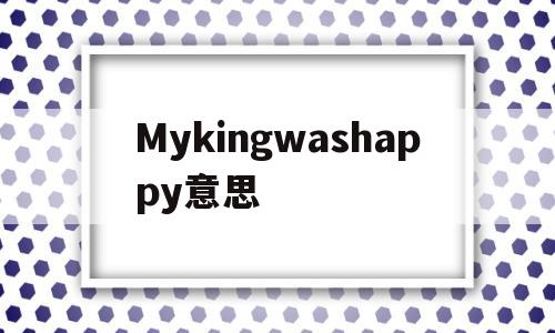 Mykingwashappy意思(washappy是什么意思),Mykingwashappy意思(washappy是什么意思),Mykingwashappy意思,第1张