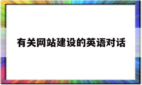 有关网站建设的英语对话(建立网站的英语),有关网站建设的英语对话(建立网站的英语),有关网站建设的英语对话,第1张