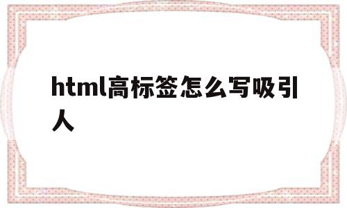 html高标签怎么写吸引人(html高亮标签),html高标签怎么写吸引人(html高亮标签),html高标签怎么写吸引人,第1张