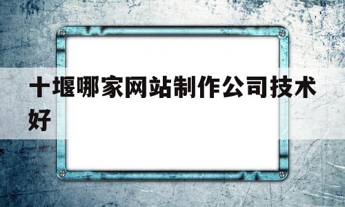 十堰哪家网站制作公司技术好(十堰哪家网站制作公司技术好一点),十堰哪家网站制作公司技术好(十堰哪家网站制作公司技术好一点),十堰哪家网站制作公司技术好,第1张