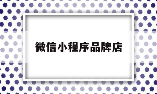 微信小程序品牌店(微信小程序品牌店是正品吗),微信小程序品牌店(微信小程序品牌店是正品吗),微信小程序品牌店,第1张