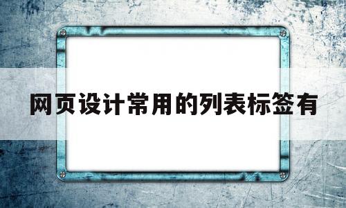 网页设计常用的列表标签有(html网页的列表标签分为哪两种),网页设计常用的列表标签有(html网页的列表标签分为哪两种),网页设计常用的列表标签有,第1张