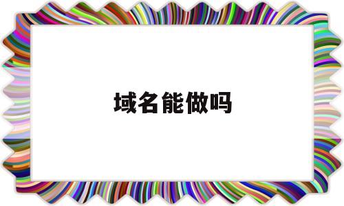 域名能做吗(域名可以做什么用),域名能做吗(域名可以做什么用),域名能做吗,第1张