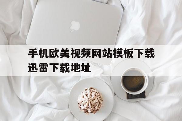 手机欧美视频网站模板下载迅雷下载地址的简单介绍,手机欧美视频网站模板下载迅雷下载地址的简单介绍,手机欧美视频网站模板下载迅雷下载地址,第1张