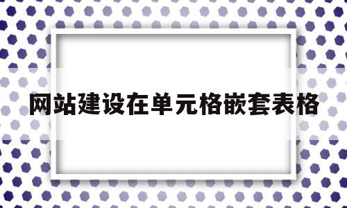 网站建设在单元格嵌套表格(用表格进行网页布局时,表格中可以再嵌套表格),网站建设在单元格嵌套表格(用表格进行网页布局时,表格中可以再嵌套表格),网站建设在单元格嵌套表格,第1张