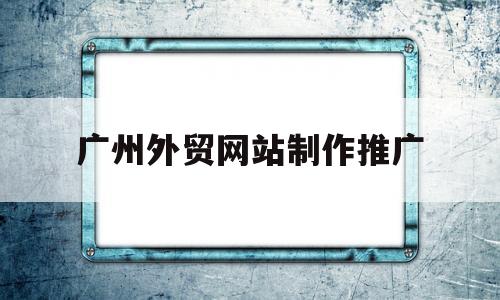 广州外贸网站制作推广(外贸网站seo推广教程),广州外贸网站制作推广(外贸网站seo推广教程),广州外贸网站制作推广,第1张