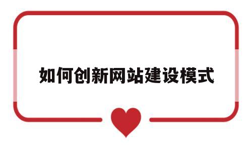 如何创新网站建设模式(如何创新网站建设模式的方法),如何创新网站建设模式(如何创新网站建设模式的方法),如何创新网站建设模式,第1张
