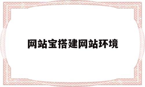 网站宝搭建网站环境(网站搭建的环境),网站宝搭建网站环境(网站搭建的环境),网站宝搭建网站环境,第1张