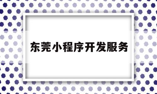 东莞小程序开发服务(东莞做微信小程序的公司),东莞小程序开发服务(东莞做微信小程序的公司),东莞小程序开发服务,第1张