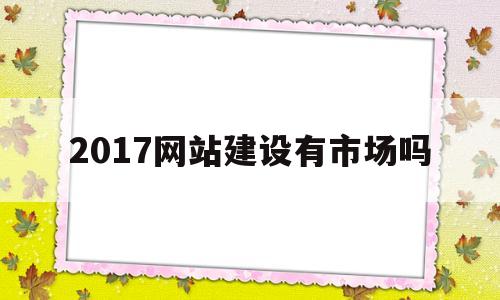 2017网站建设有市场吗(网站建设是),2017网站建设有市场吗(网站建设是),2017网站建设有市场吗,第1张